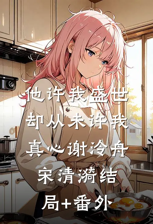 他许我盛世，却从未许我真心谢泠舟宋清漪结局+番外