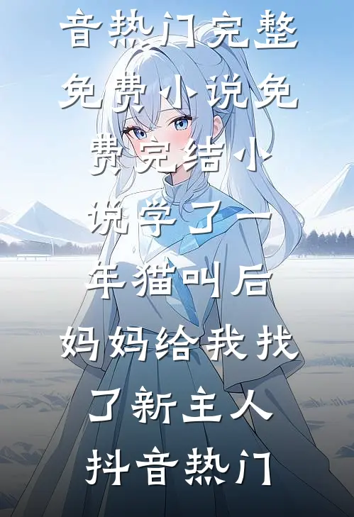 学了一年猫叫后，妈妈给我找了新主人(抖音热门)完整免费小说_免费完结小说学了一年猫叫后，妈妈给我找了新主人抖音热门