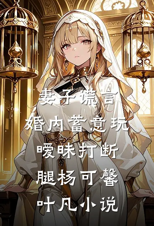 妻子谎言，婚内蓄意玩暧昧打断腿杨可馨叶凡小说
