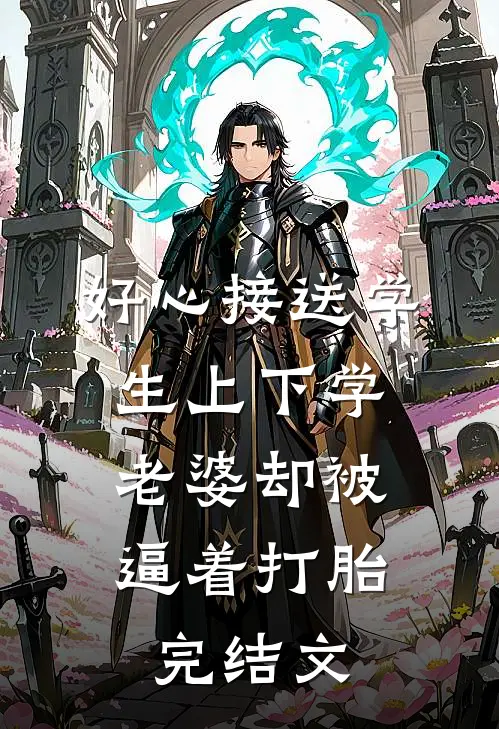 好心接送学生上下学，老婆却被逼着打胎完结文
