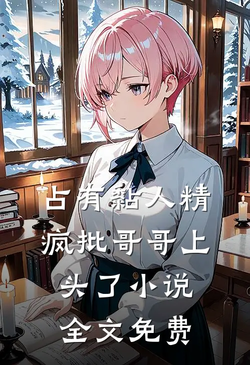 占有黏人精，疯批哥哥上头了小说全文免费