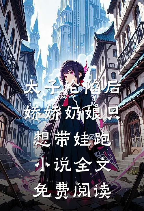 太子沦陷后，娇娇奶娘只想带娃跑小说全文免费阅读