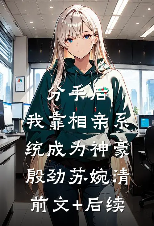 分手后，我靠相亲系统成为神豪殷劲苏婉清前文+后续