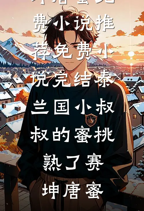 泰兰国小叔叔的蜜桃熟了(赛坤唐蜜)免费小说推荐_免费小说完结泰兰国小叔叔的蜜桃熟了赛坤唐蜜