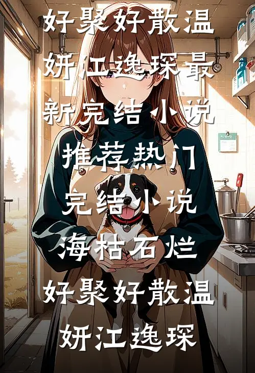 海枯石烂，好聚好散(温妍江逸琛)最新完结小说推荐_热门完结小说海枯石烂，好聚好散温妍江逸琛