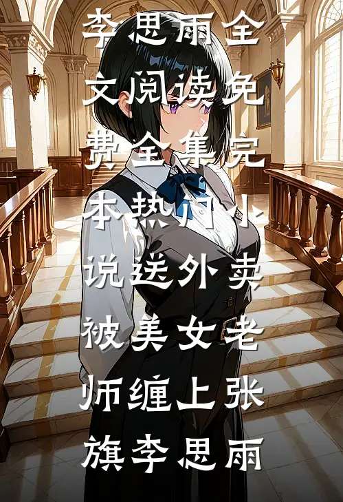 送外卖，被美女老师缠上张旗李思雨全文阅读免费全集_完本热门小说送外卖，被美女老师缠上张旗李思雨