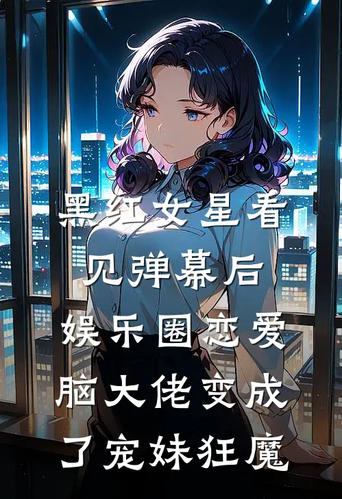 黑红女星看见弹幕后，娱乐圈恋爱脑大佬变成了宠妹狂魔