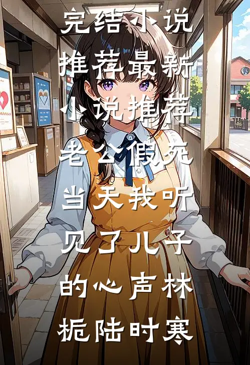 老公假死当天我听见了儿子的心声(林栀陆时寒)完结小说推荐_最新小说推荐老公假死当天我听见了儿子的心声林栀陆时寒