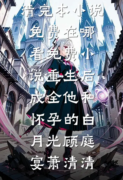 重生后，成全他和怀孕的白月光顾庭宴萧清清完本小说免费_在哪看免费小说重生后，成全他和怀孕的白月光(顾庭宴萧清清)