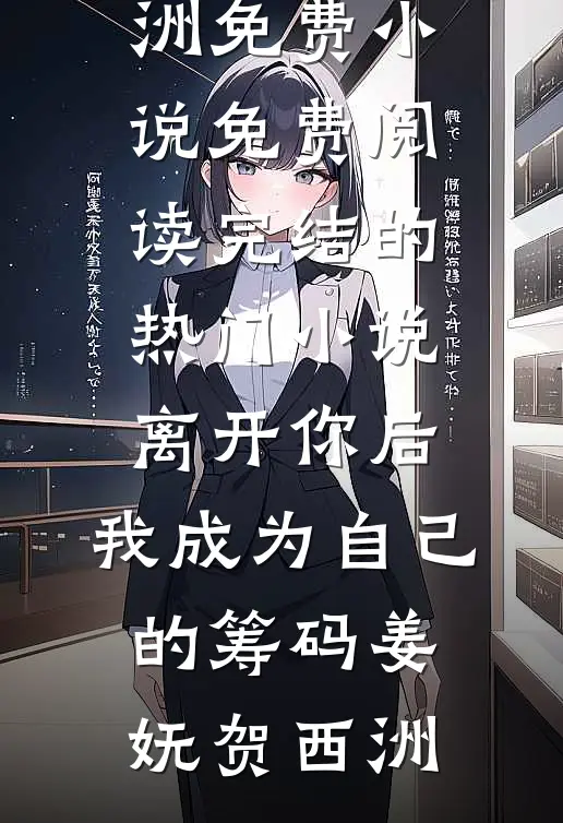 离开你后，我成为自己的筹码姜妩贺西洲免费小说免费阅读_完结的热门小说离开你后，我成为自己的筹码(姜妩贺西洲)