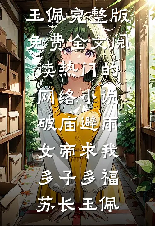 破庙避雨，女帝求我多子多福苏长玉佩完整版免费全文阅读_热门的网络小说破庙避雨，女帝求我多子多福苏长玉佩
