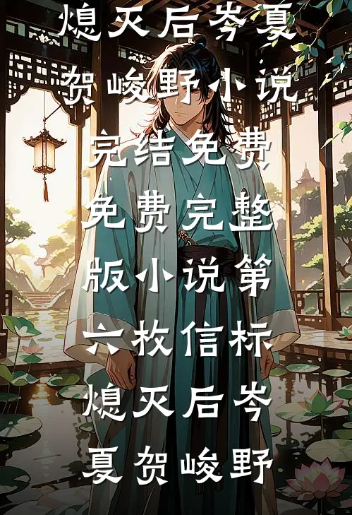第六枚信标熄灭后岑夏贺峻野小说完结免费_免费完整版小说第六枚信标熄灭后岑夏贺峻野