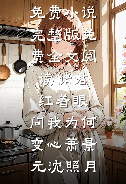 储君红着眼，问我为何变心(萧景元沈照月)在线阅读免费小说_完整版免费全文阅读储君红着眼，问我为何变心萧景元沈照月