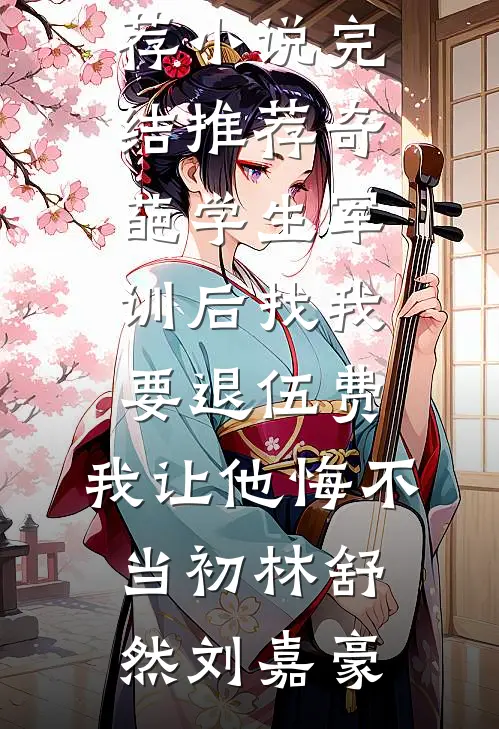 奇葩学生军训后找我要退伍费，我让他悔不当初(林舒然刘嘉豪)完结版小说推荐_小说完结推荐奇葩学生军训后找我要退伍费，我让他悔不当初(林舒然刘嘉豪)