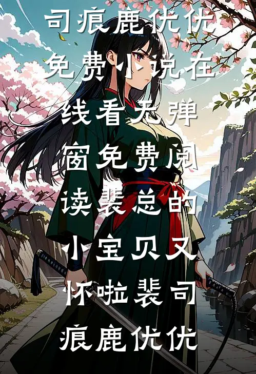 裴总的小宝贝又怀啦(裴司痕鹿优优)免费小说在线看_无弹窗免费阅读裴总的小宝贝又怀啦裴司痕鹿优优