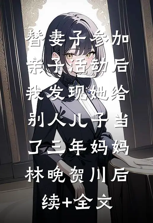 替妻子参加亲子活动后，我发现她给别人儿子当了三年妈妈林晚贺川后续+全文