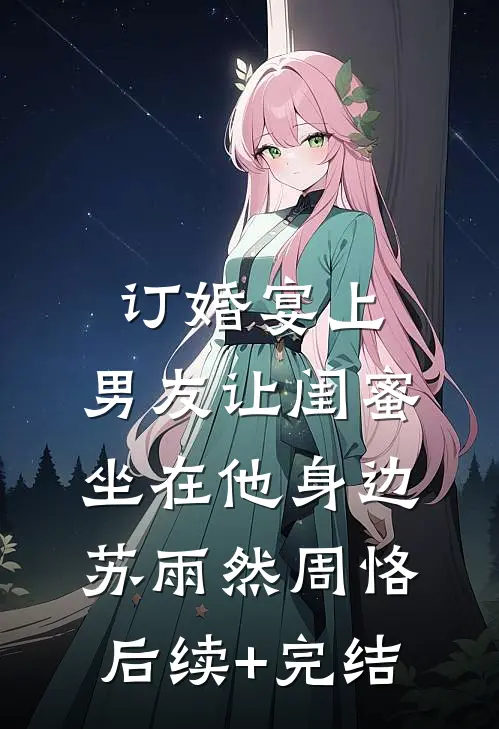 订婚宴上，男友让闺蜜坐在他身边苏雨然周恪后续+完结