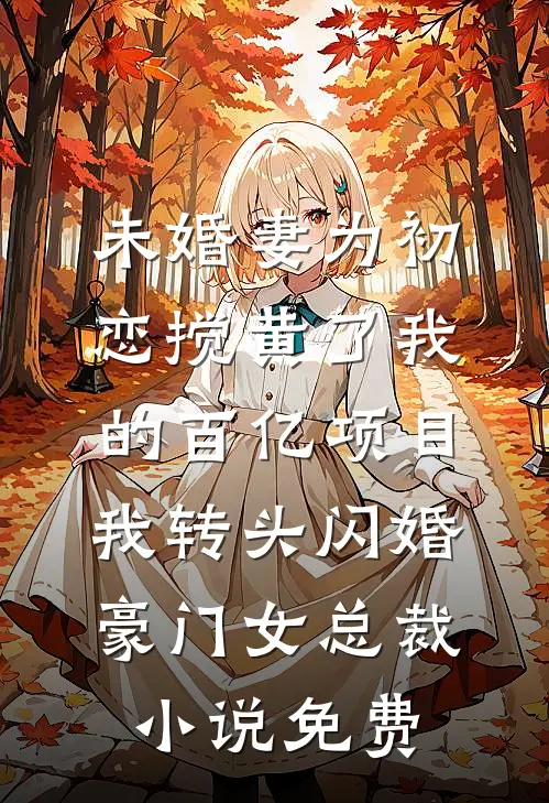 未婚妻为初恋搅黄了我的百亿项目，我转头闪婚豪门女总裁小说免费