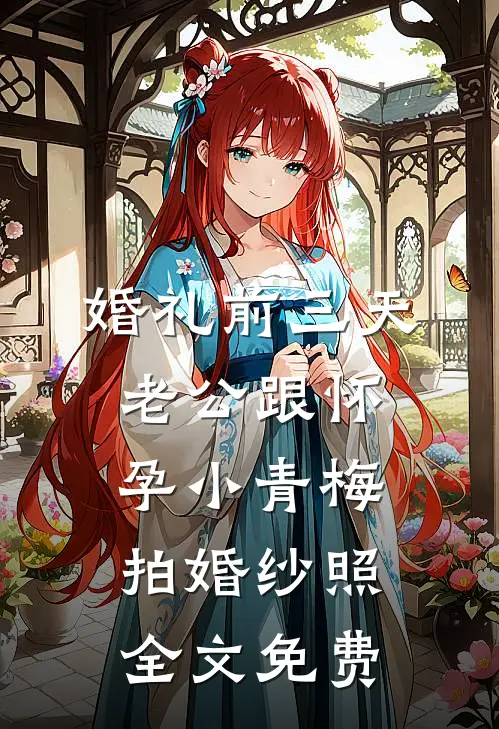 婚礼前三天，老公跟怀孕小青梅拍婚纱照全文免费