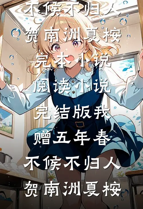 我赠五年春，不候不归人贺南洲夏桉完本小说阅读_小说完结版我赠五年春，不候不归人(贺南洲夏桉)