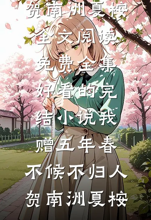 我赠五年春，不候不归人(贺南洲夏桉)全文阅读免费全集_好看的完结小说我赠五年春，不候不归人贺南洲夏桉