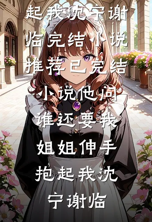 他问谁还要我，姐姐伸手抱起我沈宁谢临完结小说推荐_已完结小说他问谁还要我，姐姐伸手抱起我(沈宁谢临)
