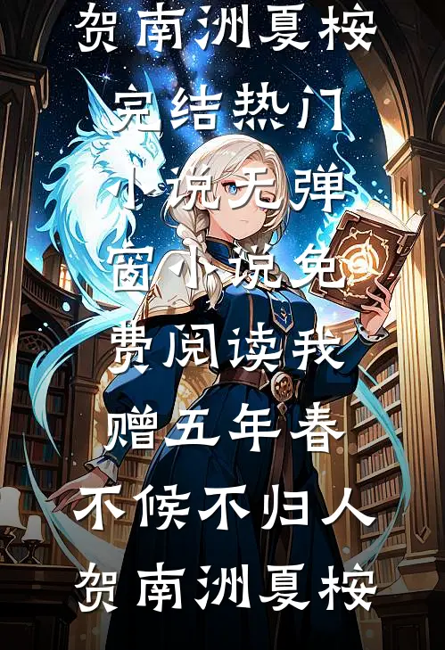 我赠五年春，不候不归人贺南洲夏桉完结热门小说_无弹窗小说免费阅读我赠五年春，不候不归人贺南洲夏桉