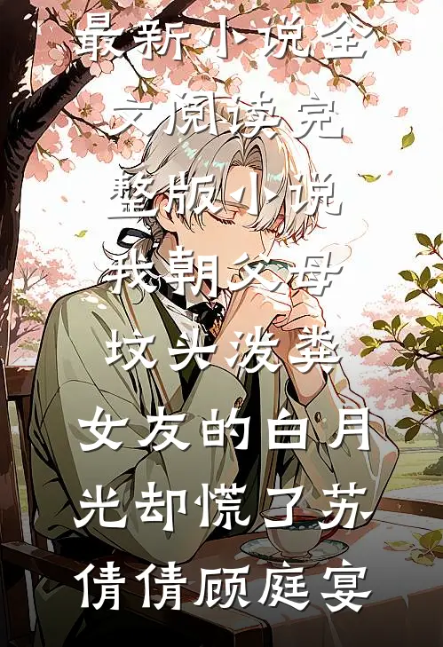 我朝父母坟头泼粪，女友的白月光却慌了(苏倩倩顾庭宴)最新小说全文阅读_完整版小说我朝父母坟头泼粪，女友的白月光却慌了(苏倩倩顾庭宴)