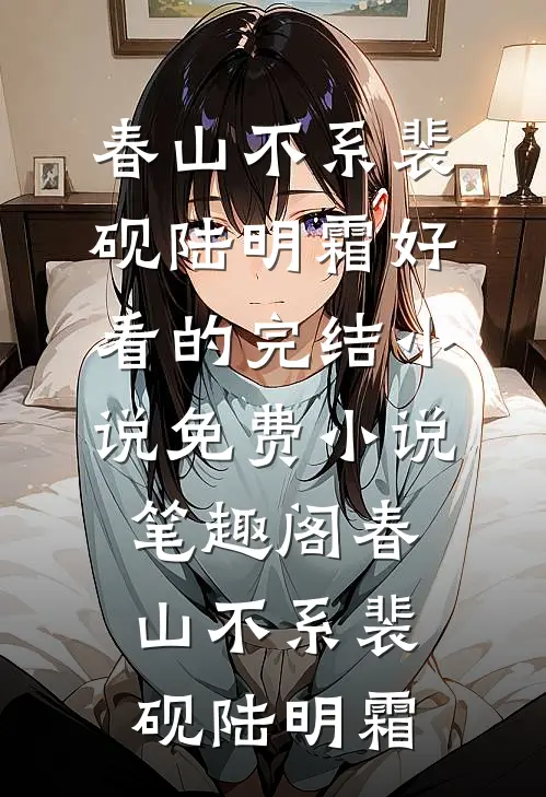 春山不系裴砚陆明霜好看的完结小说_免费小说笔趣阁春山不系裴砚陆明霜