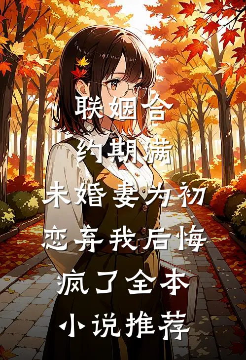 联姻合约期满，未婚妻为初恋弃我后悔疯了全本小说推荐