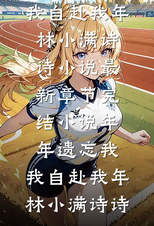 年年遗忘我，我自赴我年林小满诗诗小说最新章节_完结小说年年遗忘我，我自赴我年(林小满诗诗)