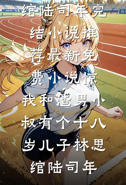 惊，我和渣男小叔有个十八岁儿子(林思绾陆司年)完结小说推荐_最新免费小说惊，我和渣男小叔有个十八岁儿子林思绾陆司年