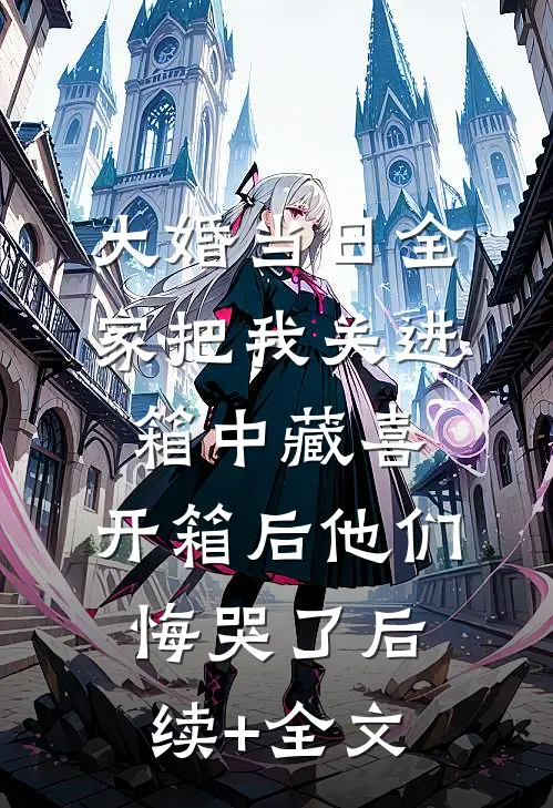 大婚当日全家把我关进箱中藏喜，开箱后他们悔哭了后续+全文