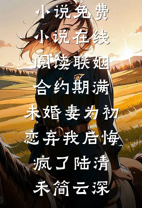 联姻合约期满，未婚妻为初恋弃我后悔疯了(陆清禾简云深)热门网络小说_免费小说在线阅读联姻合约期满，未婚妻为初恋弃我后悔疯了陆清禾简云深