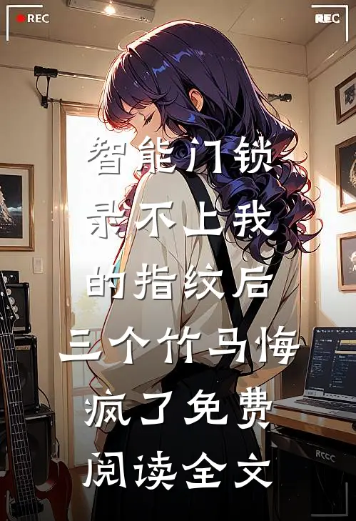 智能门锁录不上我的指纹后，三个竹马悔疯了免费阅读全文