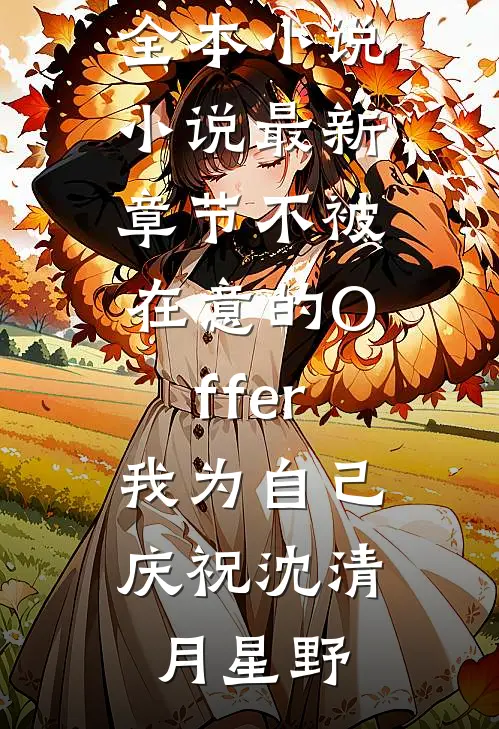 不被在意的Offer，我为自己庆祝沈清月星野最新全本小说_小说最新章节不被在意的Offer，我为自己庆祝(沈清月星野)