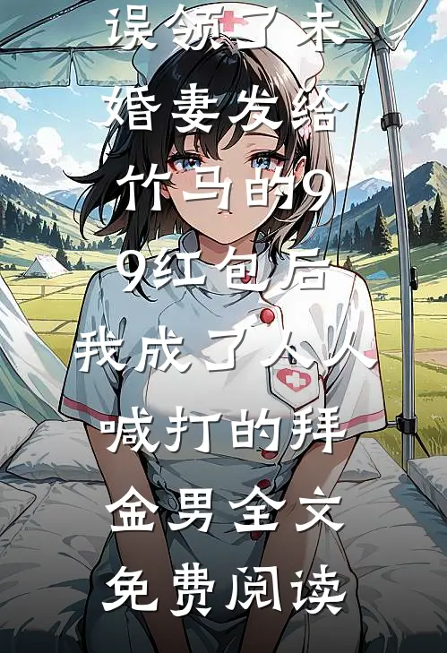 误领了未婚妻发给竹马的99红包后，我成了人人喊打的拜金男全文免费阅读