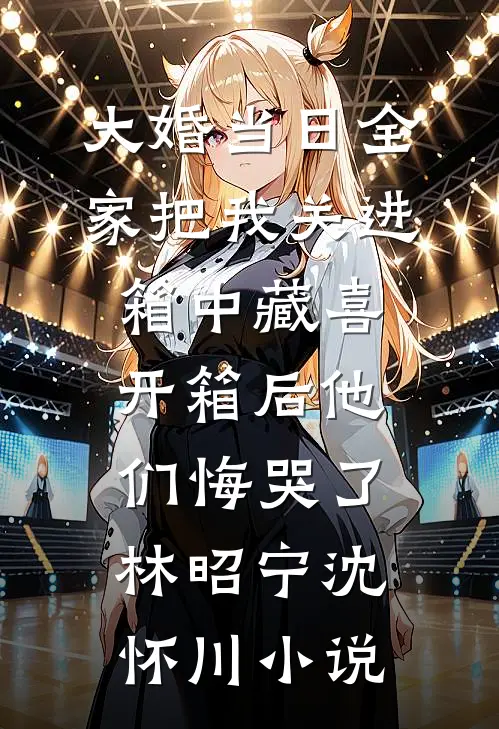 大婚当日全家把我关进箱中藏喜，开箱后他们悔哭了林昭宁沈怀川小说