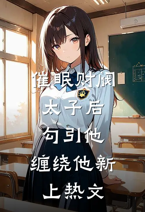 催眠财阀太子后，勾引他，缠绕他新上热文