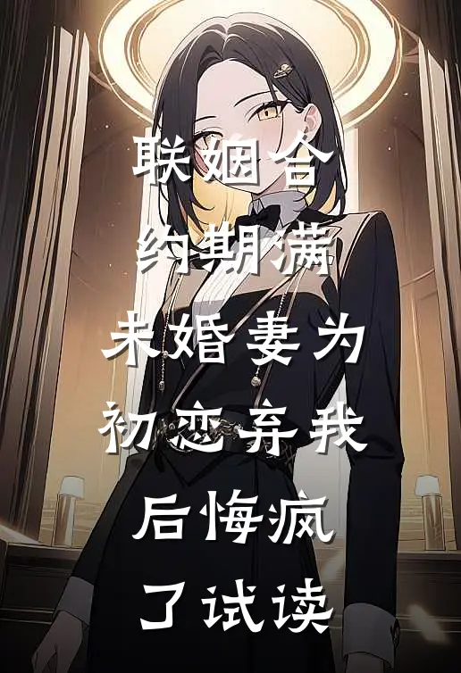 联姻合约期满，未婚妻为初恋弃我后悔疯了试读