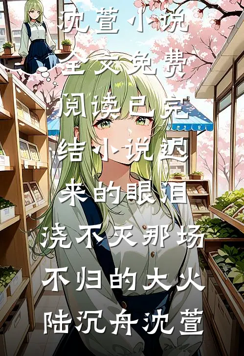 迟来的眼泪，浇不灭那场不归的大火(陆沉舟沈萱)小说全文免费阅读_已完结小说迟来的眼泪，浇不灭那场不归的大火(陆沉舟沈萱)