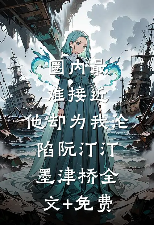 圈内最难接近，他却为我沦陷阮汀汀墨津桥全文+免费