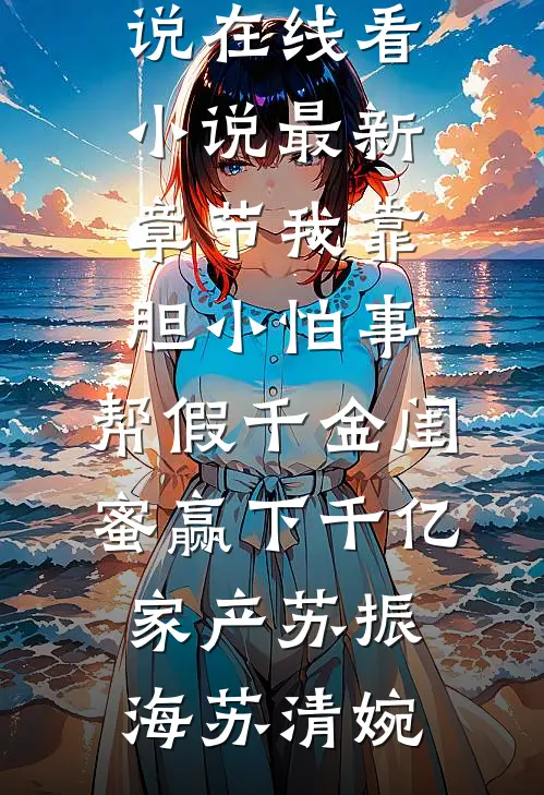 我靠胆小怕事，帮假千金闺蜜赢下千亿家产(苏振海苏清婉)免费小说在线看_小说最新章节我靠胆小怕事，帮假千金闺蜜赢下千亿家产苏振海苏清婉