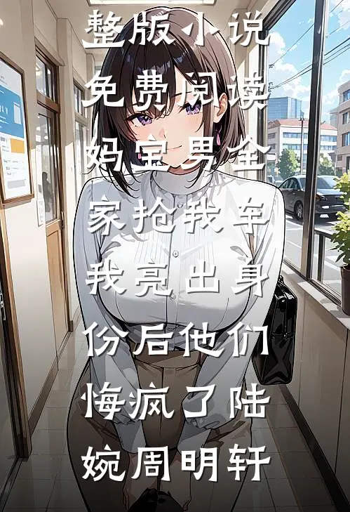 妈宝男全家抢我车，我亮出身份后他们悔疯了陆婉周明轩已完结小说推荐_完整版小说免费阅读妈宝男全家抢我车，我亮出身份后他们悔疯了陆婉周明轩