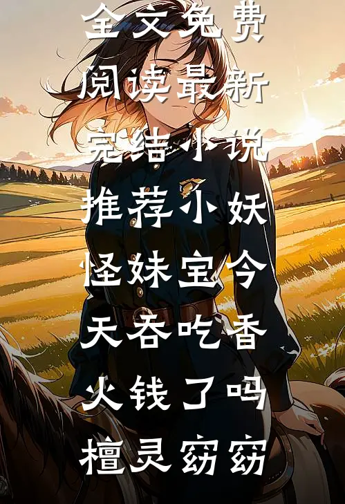 小妖怪妹宝今天吞吃香火钱了吗檀灵窈窈无弹窗全文免费阅读_最新完结小说推荐小妖怪妹宝今天吞吃香火钱了吗(檀灵窈窈)