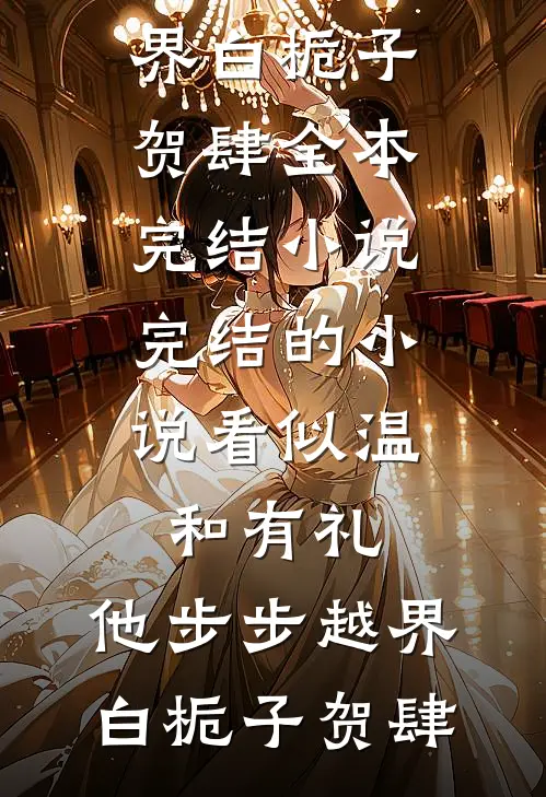 看似温和有礼，他步步越界(白栀子贺肆)全本完结小说_完结的小说看似温和有礼，他步步越界白栀子贺肆