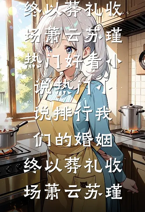 我们的婚姻，终以葬礼收场萧云苏瑾热门好看小说_热门小说排行我们的婚姻，终以葬礼收场(萧云苏瑾)