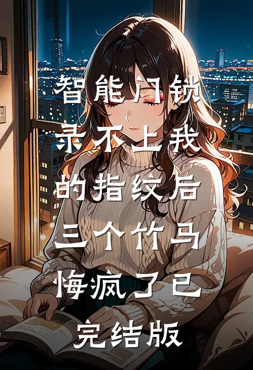 智能门锁录不上我的指纹后，三个竹马悔疯了已完结版