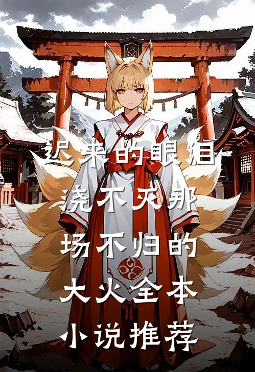 迟来的眼泪，浇不灭那场不归的大火全本小说推荐