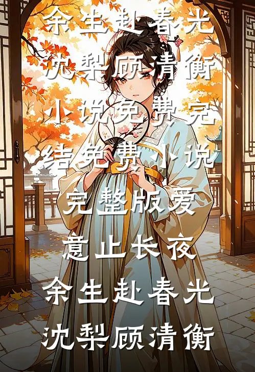 爱意止长夜，余生赴春光(沈梨顾清衡)小说免费完结_免费小说完整版爱意止长夜，余生赴春光(沈梨顾清衡)